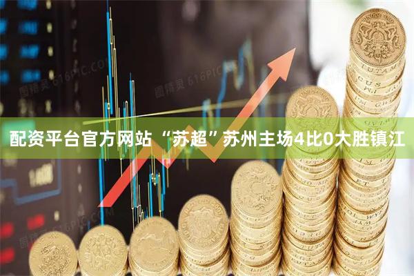 配资平台官方网站 “苏超”苏州主场4比0大胜镇江