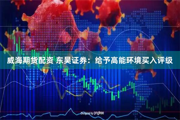 威海期货配资 东吴证券：给予高能环境买入评级