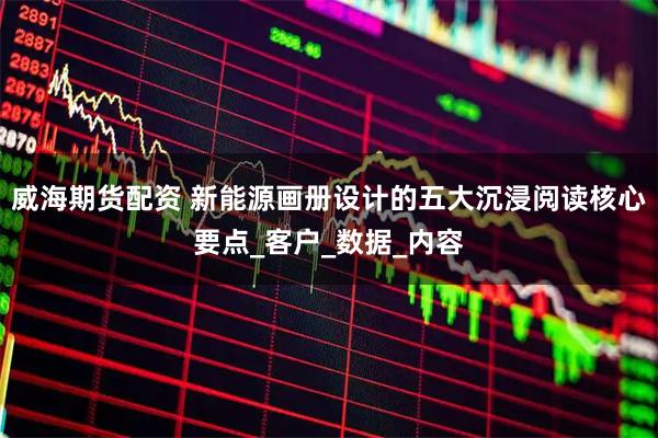 威海期货配资 新能源画册设计的五大沉浸阅读核心要点_客户_数据_内容
