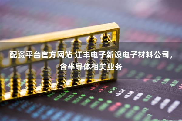 配资平台官方网站 江丰电子新设电子材料公司，含半导体相关业务