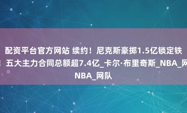 配资平台官方网站 续约！尼克斯豪掷1.5亿锁定铁人！五大主力合同总额超7.4亿_卡尔·布里奇斯_NBA_网队