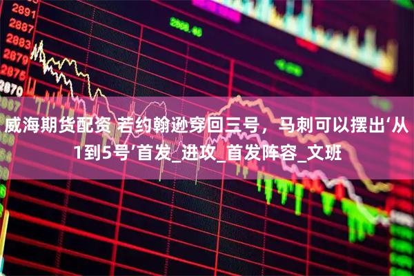 威海期货配资 若约翰逊穿回三号，马刺可以摆出‘从1到5号’首发_进攻_首发阵容_文班