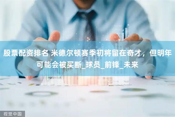 股票配资排名 米德尔顿赛季初将留在奇才，但明年可能会被买断_球员_前锋_未来