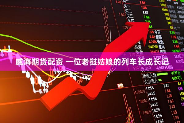威海期货配资 一位老挝姑娘的列车长成长记