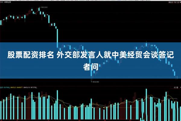 股票配资排名 外交部发言人就中美经贸会谈答记者问
