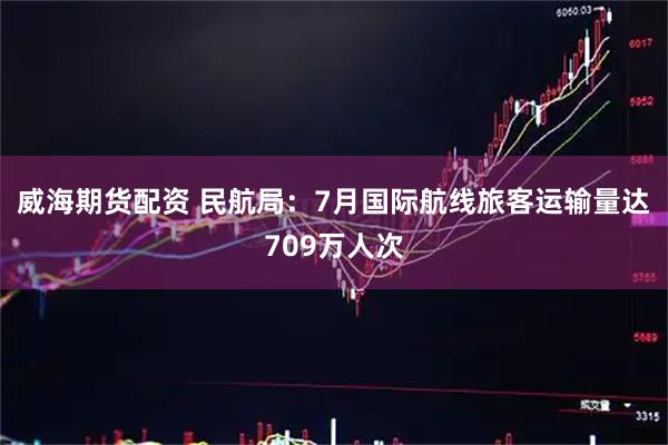 威海期货配资 民航局：7月国际航线旅客运输量达709万人次